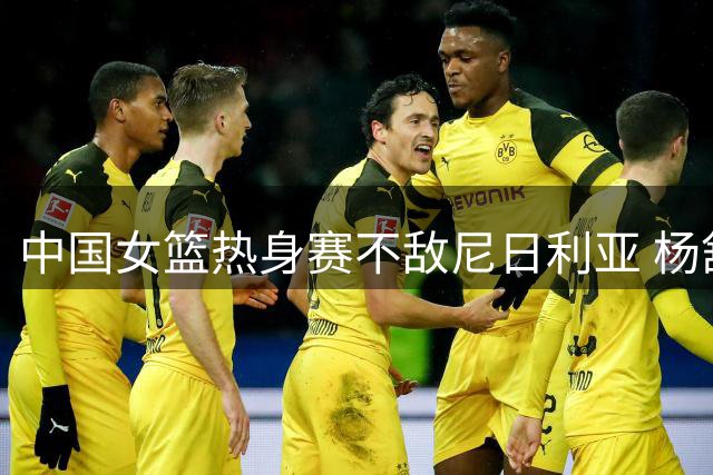 中国女篮热身赛不敌尼日利亚 杨舒予自责表态引关注