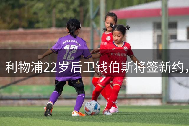 利物浦22岁后卫钱伯斯将签新约，今夏可能外租