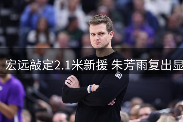宏远敲定2.1米新援 朱芳雨复出显身手