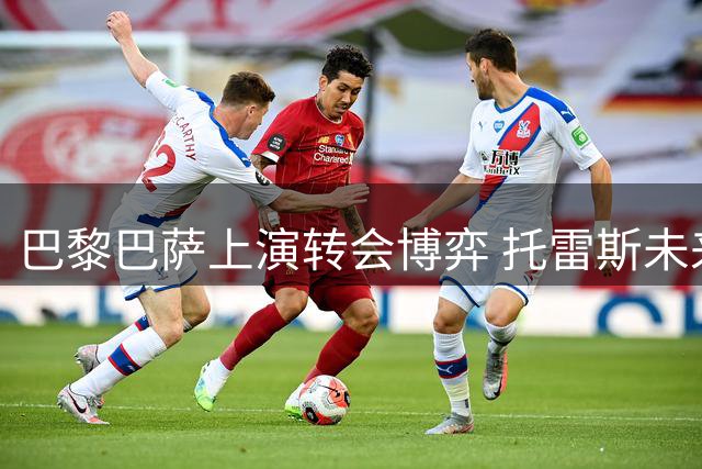 巴黎巴萨上演转会博弈 托雷斯未来悬而未决