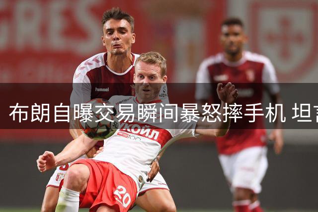 布朗自曝交易瞬间暴怒摔手机 坦言被绿军交易伤透心