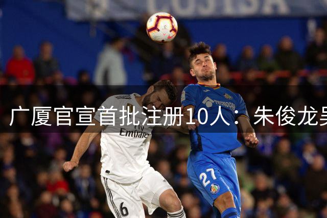 广厦官宣首批注册10人：朱俊龙吴骁续约3年C类 赵岩昊仍在谈判