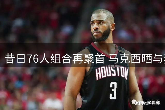 昔日76人组合再聚首 马克西晒与麦凯恩训练合影
