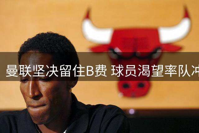 曼联坚决留住B费 球员渴望率队冲击英超桂冠