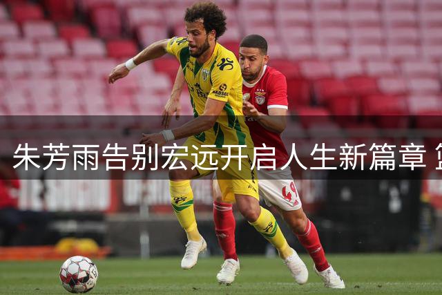 朱芳雨告别宏远开启人生新篇章 篮球名将家庭事业双线发展引关注
