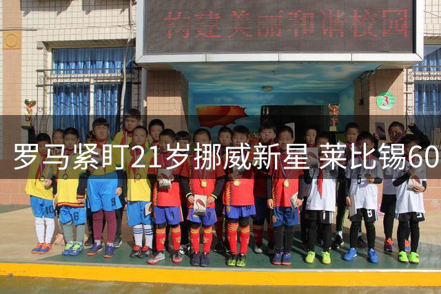 罗马紧盯21岁挪威新星 莱比锡6000万标价成转会拦路虎