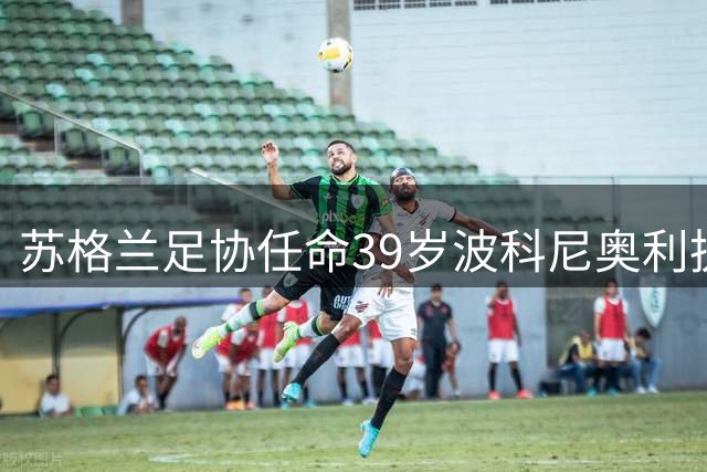 苏格兰足协任命39岁波科尼奥利执掌国家队教鞭