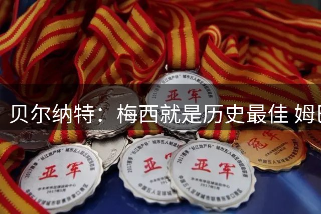 贝尔纳特：梅西就是历史最佳 姆巴佩能改变比赛但也许有点自我