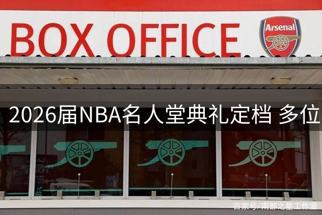 2026届NBA名人堂典礼定档 多位名帅球星即将入选